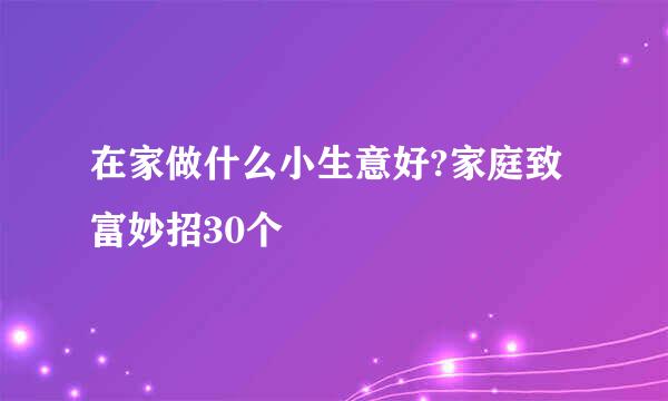 在家做什么小生意好?家庭致富妙招30个