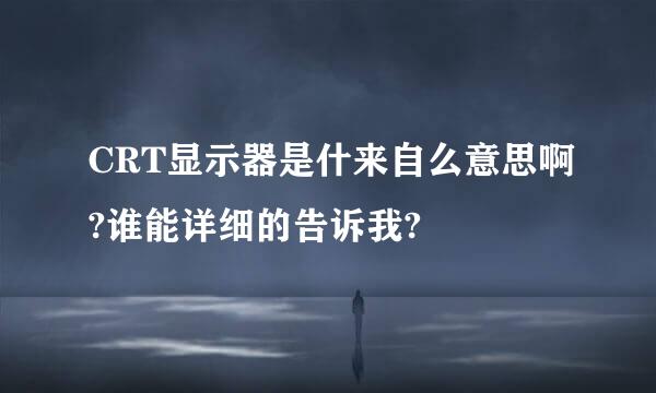 CRT显示器是什来自么意思啊?谁能详细的告诉我?