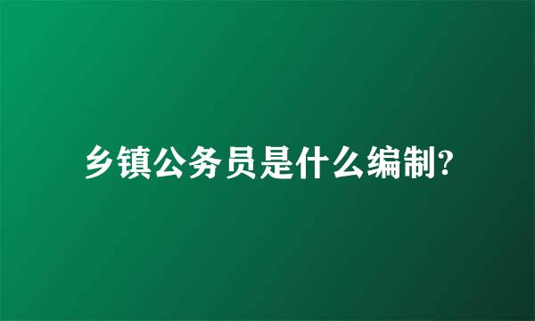 乡镇公务员是什么编制?