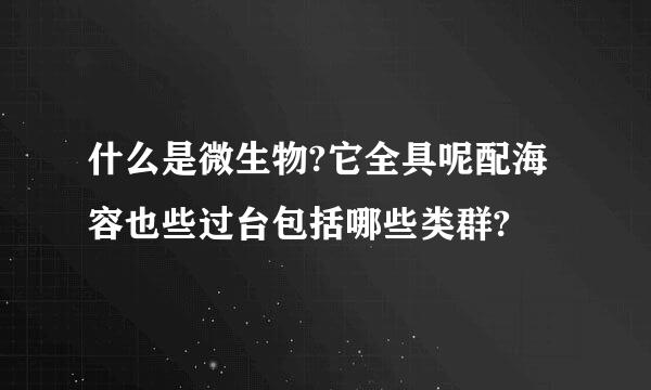 什么是微生物?它全具呢配海容也些过台包括哪些类群?