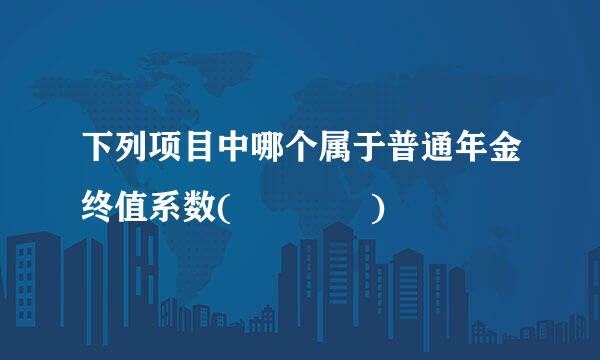 下列项目中哪个属于普通年金终值系数(    )