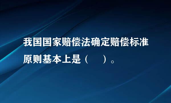 我国国家赔偿法确定赔偿标准原则基本上是（ ）。