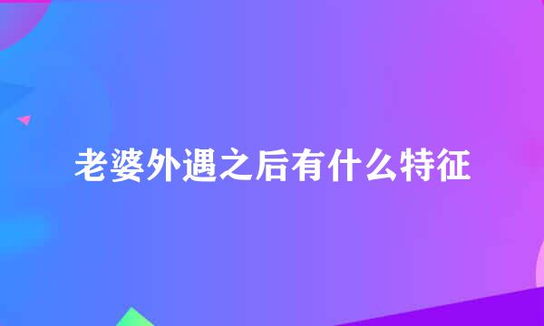 老婆外遇之后有什么特征