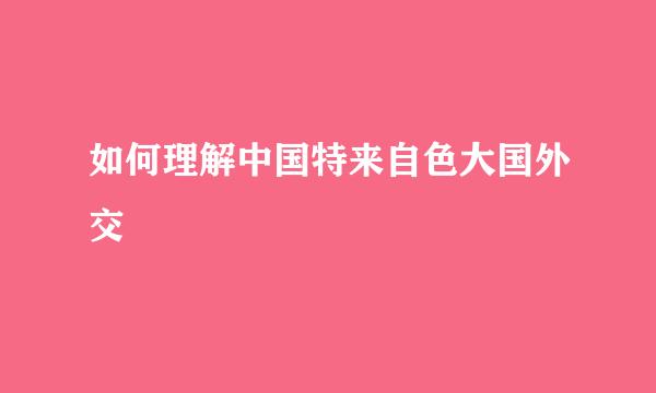 如何理解中国特来自色大国外交