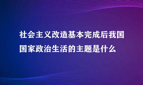 社会主义改造基本完成后我国国家政治生活的主题是什么