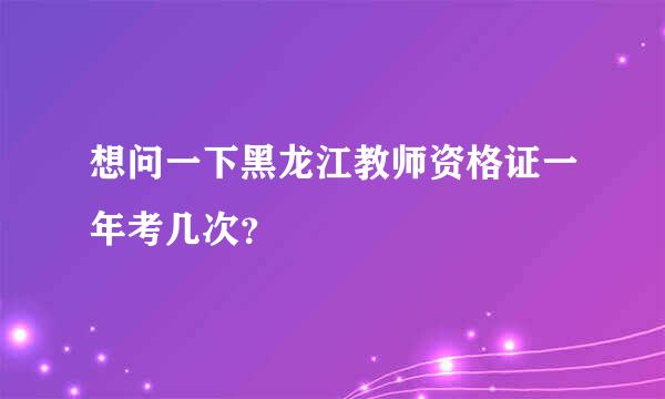 想问一下黑龙江教师资格证一年考几次？