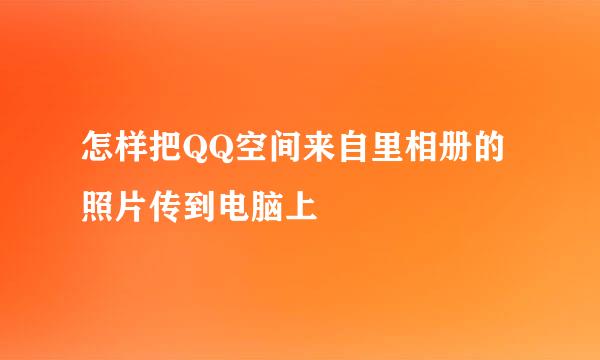 怎样把QQ空间来自里相册的照片传到电脑上