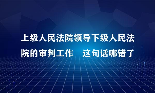 上级人民法院领导下级人民法院的审判工作 这句话哪错了