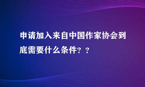 申请加入来自中国作家协会到底需要什么条件？？