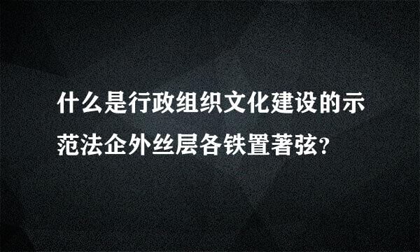 什么是行政组织文化建设的示范法企外丝层各铁置著弦？