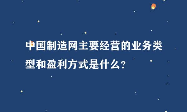 中国制造网主要经营的业务类型和盈利方式是什么？