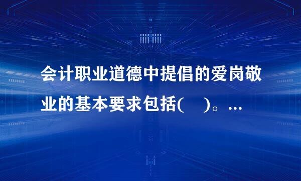 会计职业道德中提倡的爱岗敬业的基本要求包括( )。A．热爱会计工作，敬重会计职业B．安心本职工作，背际裂等任劳任怨C．忠于职守...