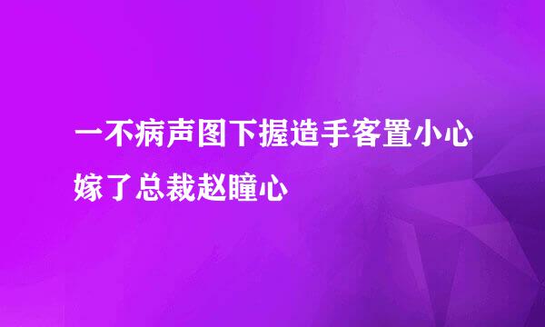 一不病声图下握造手客置小心嫁了总裁赵瞳心