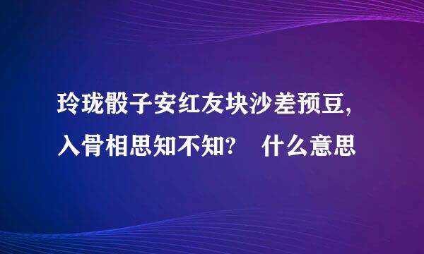 玲珑骰子安红友块沙差预豆,入骨相思知不知? 什么意思