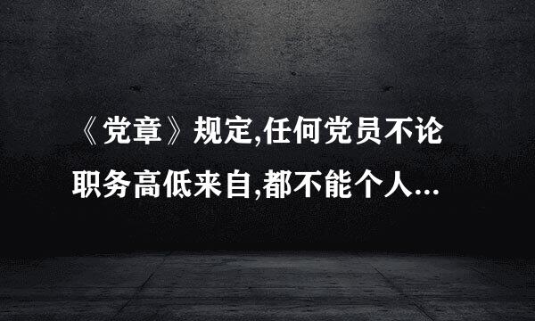 《党章》规定,任何党员不论职务高低来自,都不能个人决定重大问题360问答;如遇紧急情况,必图须由个人作出决定时,事后要迅速向党组织报告。