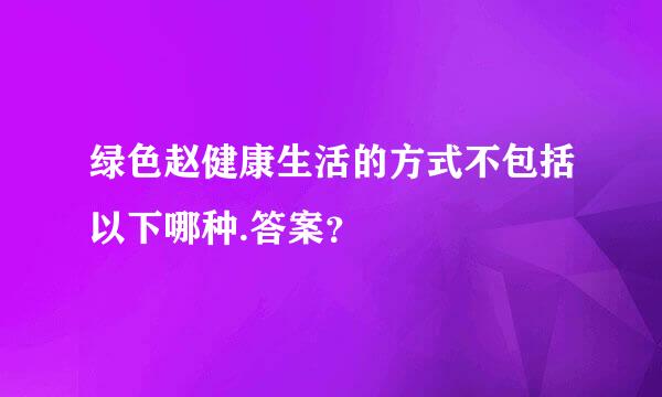 绿色赵健康生活的方式不包括以下哪种.答案？