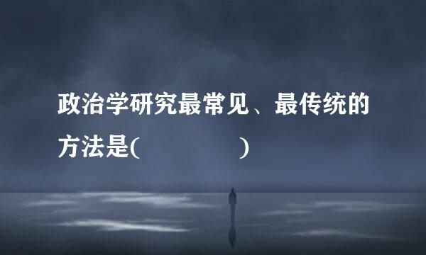 政治学研究最常见、最传统的方法是(    )