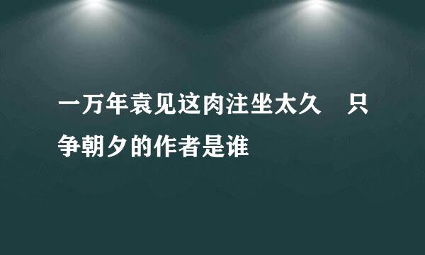 一万年袁见这肉注坐太久 只争朝夕的作者是谁