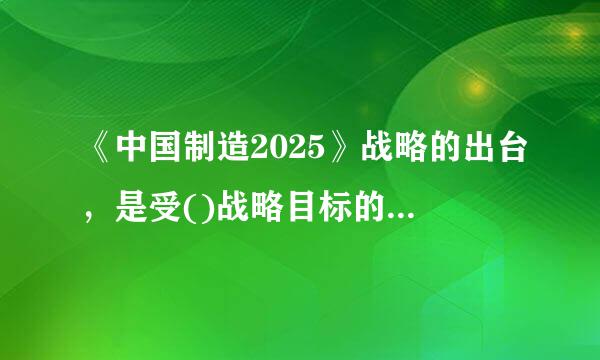 《中国制造2025》战略的出台，是受()战略目标的来自影响。