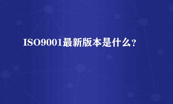 ISO9001最新版本是什么？