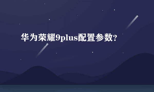 华为荣耀9plus配置参数？