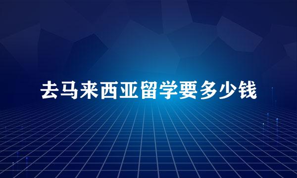 去马来西亚留学要多少钱