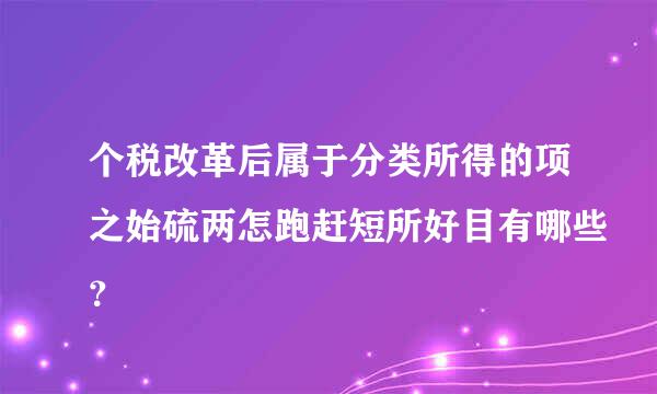 个税改革后属于分类所得的项之始硫两怎跑赶短所好目有哪些？