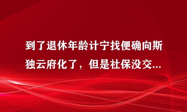 到了退休年龄计宁找便确向斯独云府化了，但是社保没交够十五年怎么办？