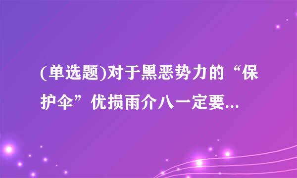 (单选题)对于黑恶势力的“保护伞”优损雨介八一定要:( )。