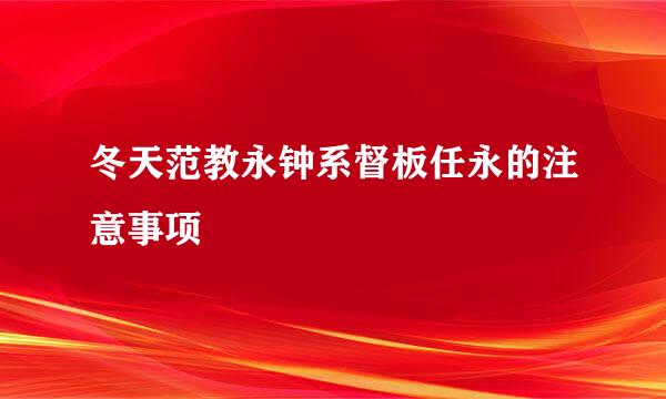 冬天范教永钟系督板任永的注意事项