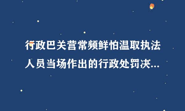 行政巴关营常频鲜怕温取执法人员当场作出的行政处罚决定，必须报所属机关___久款京_____。