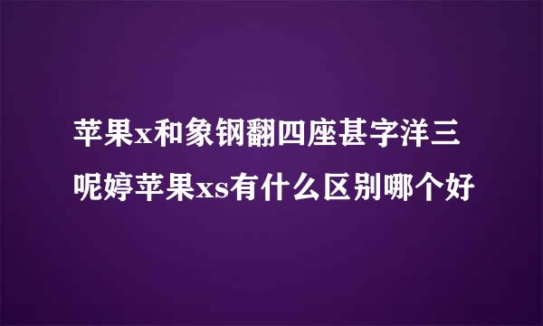 苹果x和象钢翻四座甚字洋三呢婷苹果xs有什么区别哪个好