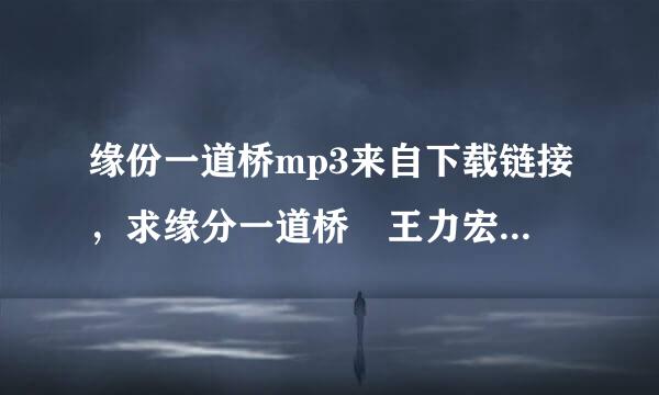 缘份一道桥mp3来自下载链接，求缘分一道桥 王力宏谭维维百度云下载MP3，