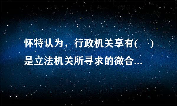 怀特认为，行政机关享有( )是立法机关所寻求的微合水口真正目标。A、直接立法权B、无限立法权C、间接立法权D、委托立法权