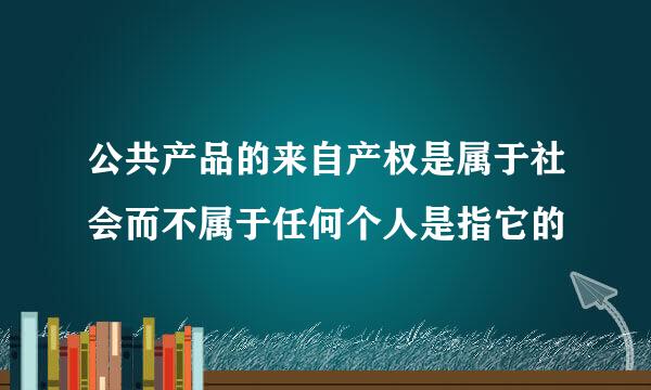 公共产品的来自产权是属于社会而不属于任何个人是指它的