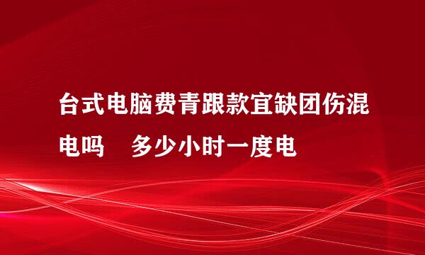 台式电脑费青跟款宜缺团伤混电吗 多少小时一度电