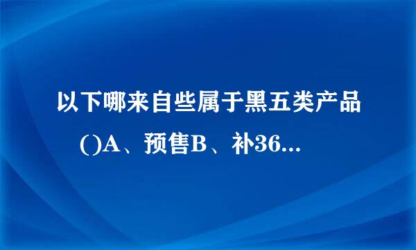 以下哪来自些属于黑五类产品 ()A、预售B、补360问答邮费C、赠品D、大促专用