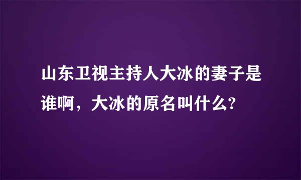 山东卫视主持人大冰的妻子是谁啊，大冰的原名叫什么?