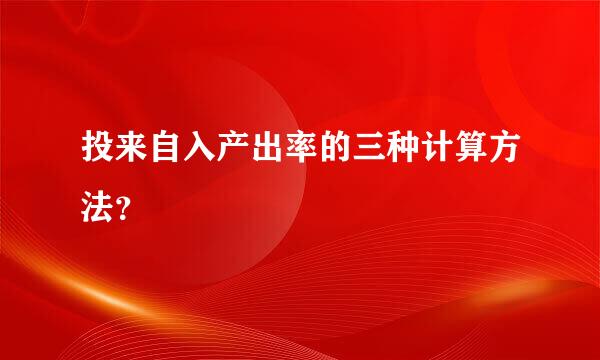 投来自入产出率的三种计算方法？