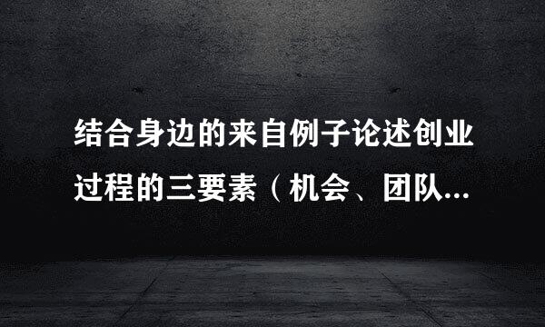 结合身边的来自例子论述创业过程的三要素（机会、团队和资源）