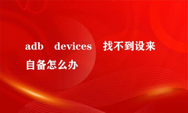 adb devices 找不到设来自备怎么办