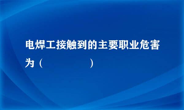 电焊工接触到的主要职业危害为（    ）