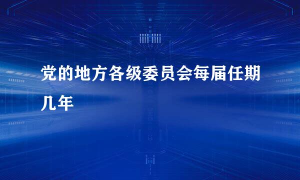 党的地方各级委员会每届任期几年