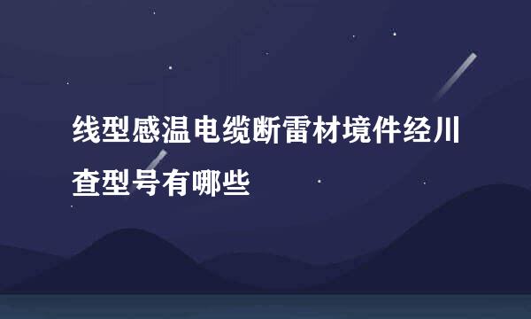 线型感温电缆断雷材境件经川查型号有哪些