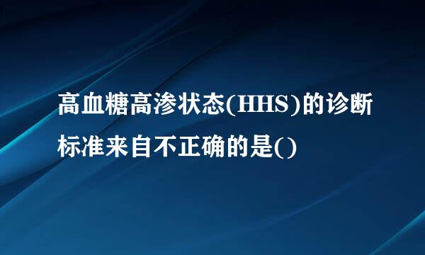 高血糖高渗状态(HHS)的诊断标准来自不正确的是()