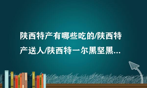 陕西特产有哪些吃的/陕西特产送人/陕西特一尔黑坚黑聚远产小吃