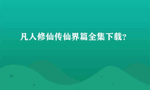 凡人修仙传仙界篇全集下载？