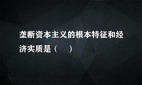 垄断资本主义的根本特征和经济实质是（ ）