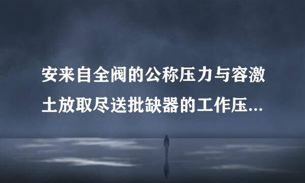 安来自全阀的公称压力与容激土放取尽送批缺器的工作压力应相匹配对吗