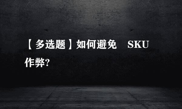 【多选题】如何避免 SKU 作弊?